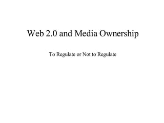 Web 2.0 and Media Ownership To Regulate or Not to Regulate 