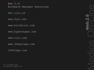 Web2.0
Bookmark Manager Resources
Dr. Cristóbal Cobo.
e-rgonomic.blogspot.com
Web 2.0:
Bookmark Manager Resources
Del.icio.us
www.furl.net
www.blinklist.com
www.hypersuper.com
www.rojo.com
www.30daytags.com
1000tags.com
 