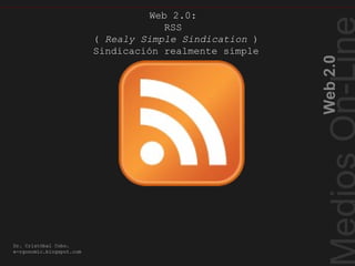 Web2.0
Dr. Cristóbal Cobo.
e-rgonomic.blogspot.com
Web 2.0:
RSS
( Realy Simple Sindication )
Sindicación realmente simple
Realy Simple Sindication
 