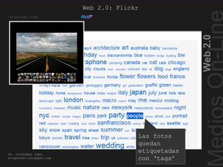 Web2.0
Dr. Cristóbal Cobo.
e-rgonomic.blogspot.com
Web 2.0: Flickr
Flickr tags
Las fotos
quedan
etiquetadas
con ‘tags’
 