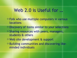 Web 2.0 is Useful for … Folk who use multiple computers in various locations Discovery of items similar to your selections Sharing resources with peers, managers, students & others Web site development & support Building communities and discovering like-minded individuals 