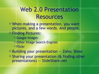 Web 2.0 Presentation Resources When making a presentation, you want pictures, and a few words. And people. Finding Pictures: Google Images Other Image Search Engines Flickr Building your presentation -- Zoho: Show Sharing your presentation (& finding other presentations) -- SlideShare.net 