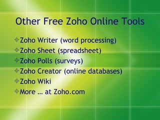 Other Free Zoho Online Tools Zoho Writer (word processing) Zoho Sheet (spreadsheet) Zoho Polls (surveys) Zoho Creator (online databases) Zoho Wiki More … at Zoho.com 