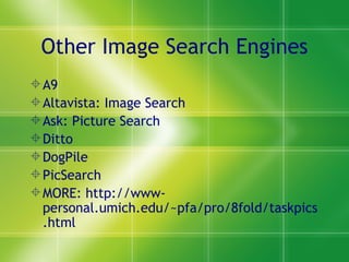 Other Image Search Engines A9 Altavista: Image Search Ask: Picture Search Ditto DogPile PicSearch MORE: http://www-personal.umich.edu/~pfa/pro/8fold/taskpics.html 