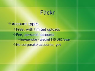 Flickr Account types Free, with limited uploads Fee, personal accounts Inexpensive - around $15 USD/year No corporate accounts, yet 