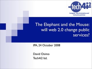 The Elephant and the Mouse:
   will web 2.0 change public
                    services?

IPA, 24 October 2008

David Osimo
Tech4i2 ltd.
 