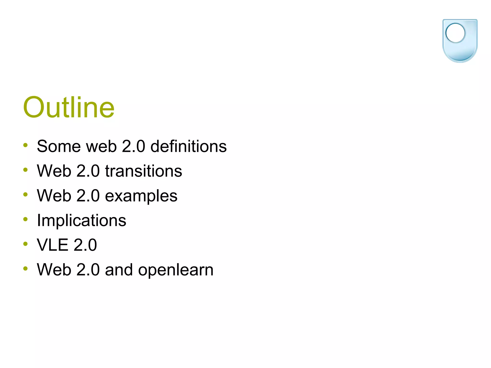 Outline Some web 2.0 definitions Web 2.0 transitions Web 2.0 examples Implications VLE 2.0 Web 2.0 and openlearn 