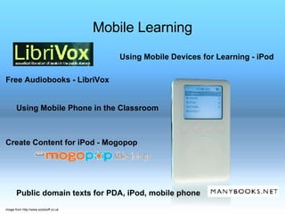Mobile Learning Using Mobile Devices for Learning - iPod Free Audiobooks - LibriVox  Using Mobile Phone in the Classroom Create Content for iPod - Mogopop         Public domain texts for PDA, iPod, mobile phone  image from http://www.socksoff.co.uk 