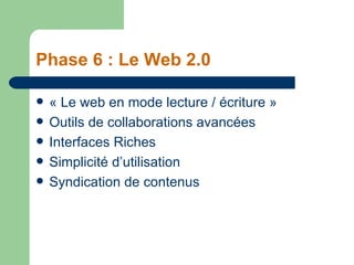 Phase 6 : Le Web 2.0 <ul><li>« Le web en mode lecture / écriture » </li></ul><ul><li>Outils de collaborations avancées </l...