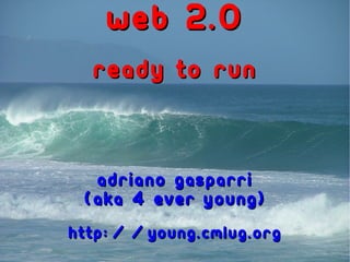 web 2.0
  ready to run



  Adriano Gasparri
 (aka 4 EveR YounG)
http://young.cmlug.org