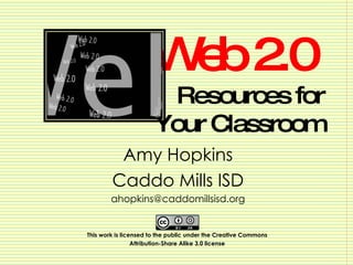 Web 2.0  Resources for Your Classroom Amy Hopkins Caddo Mills ISD [email_address] This work is licensed to the public under the Creative Commons  Attribution-Share Alike 3.0 license   