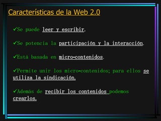 Características de la Web 2.0 Se puede  leer y escribir . Se potencia la  participación y la interacción . Está basada en  micro-contenidos . Permite unir los micro-contenidos; para ellos  se utiliza la sindicación. Además de  recibir los contenidos   podemos  crearlos. 