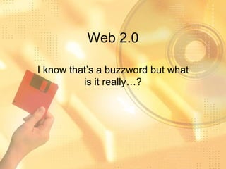 Web 2.0 I know that’s a buzzword but what is it really…? 