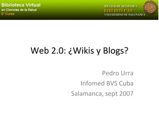 Web 2.0: ¿Wikis y Blogs?
Pedro Urra
Infomed BVS Cuba
Salamanca, sept 2007
 