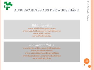 AUSGEWÄHLTES AUS DER WIKISPHÄRE Bildungswikis www.wiki.bildungsserver.de www. wiki.bildungsserver.de/infoboerse www.wiki.zum.de www.WikiSchool.de und andere Wikis  www.berlin.wikia.com/wiki/Hauptseite www.potsdam-wiki.de www.wikiwikiweb.de/FahrradWiki www.handelsblatt.com/wirtschaftswiki / www.musikwiki.de.vu 