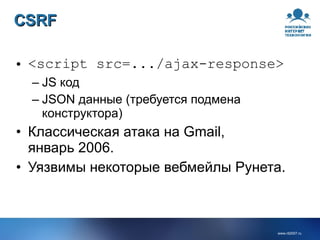 CSRF <script src=.../ajax-response> JS код JSON данные (требуется подмена конструктора) Классическая атака на Gmail, январь 2006. Уязвимы некоторые вебмейлы Рунета. 