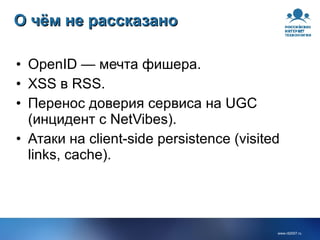 О чём не рассказано OpenID — мечта фишера. XSS в RSS. Перенос доверия сервиса на UGC (инцидент с NetVibes). Атаки на client-side persistence (visited links, cache). 