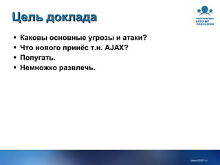 Цель доклада Каковы основные угрозы и атаки? Что нового принёс т.н. AJAX? Попугать. Немножко развлечь. 