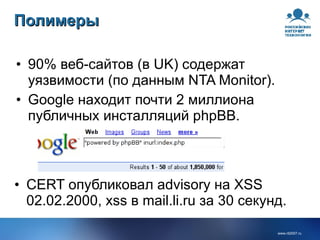 Полимеры 90% веб-сайтов (в UK) содержат уязвимости (по данным NTA Monitor). Google  находит почти 2 миллиона публичных инсталляций phpBB. CERT опубликовал  advisory  на XSS 02.02.2000, xss в mail.li.ru за 30 секунд. 
