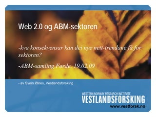 Web 2.0 og ABM-sektoren

-kva konsekvensar kan dei nye nett-trendane få for
sektoren?
-ABM-samling Førde, 19.02.09

- av Svein Ølnes, Vestlandsforsking
 