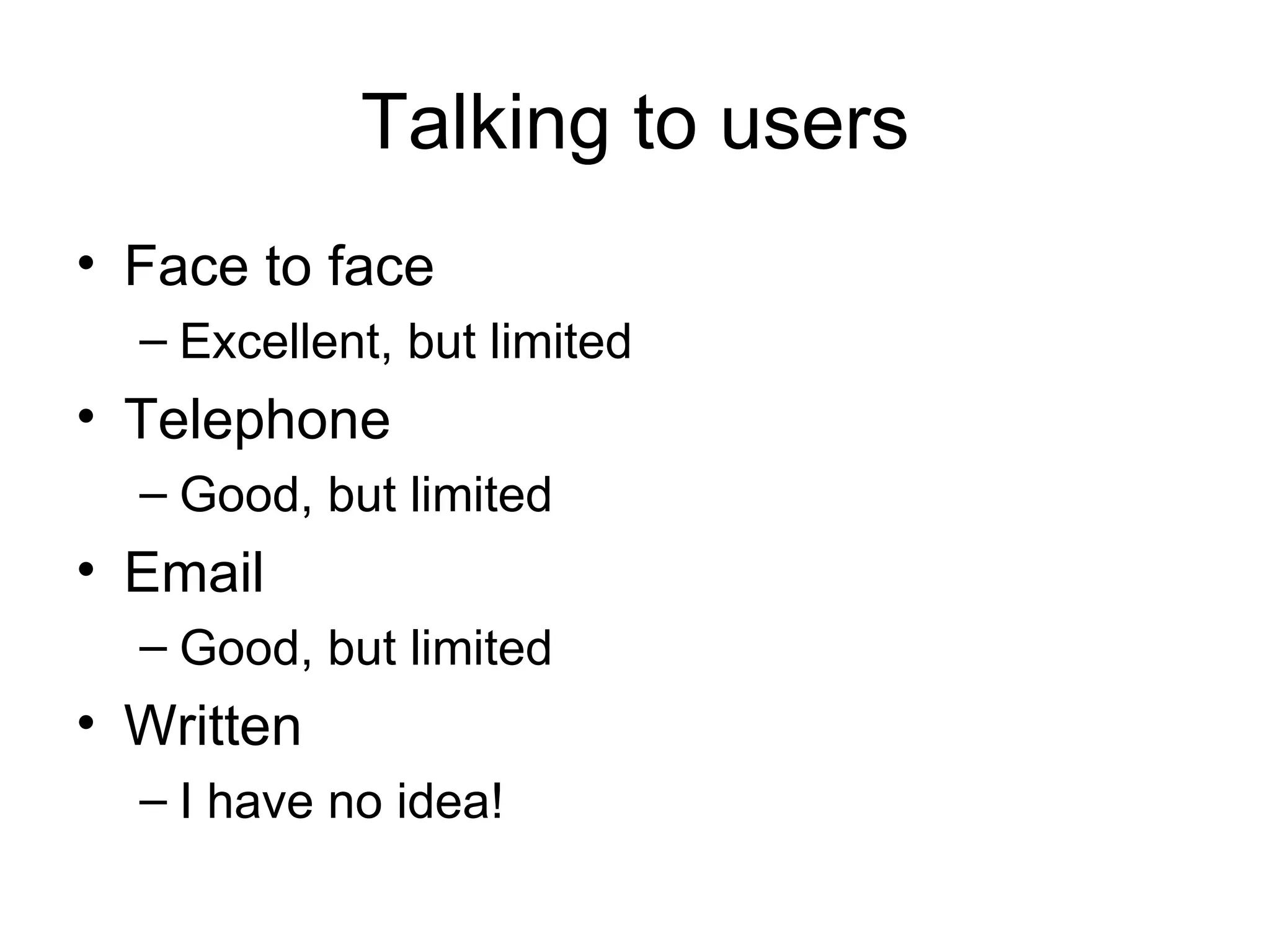 Talking to users Face to face Excellent, but limited Telephone Good, but limited Email Good, but limited Written I have no idea! 