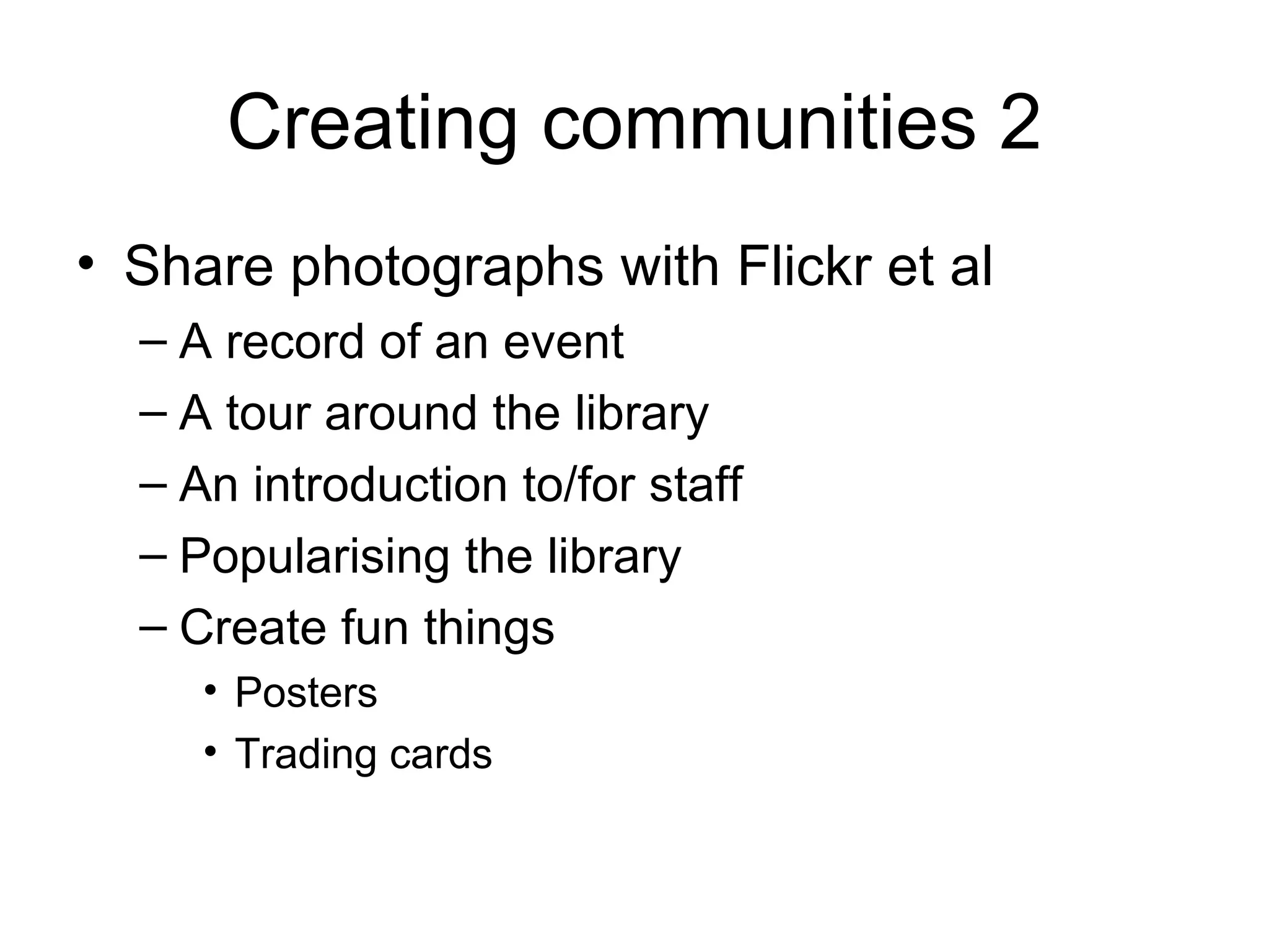 Creating communities 2 Share photographs with Flickr et al A record of an event A tour around the library An introduction to/for staff Popularising the library Create fun things Posters Trading cards 