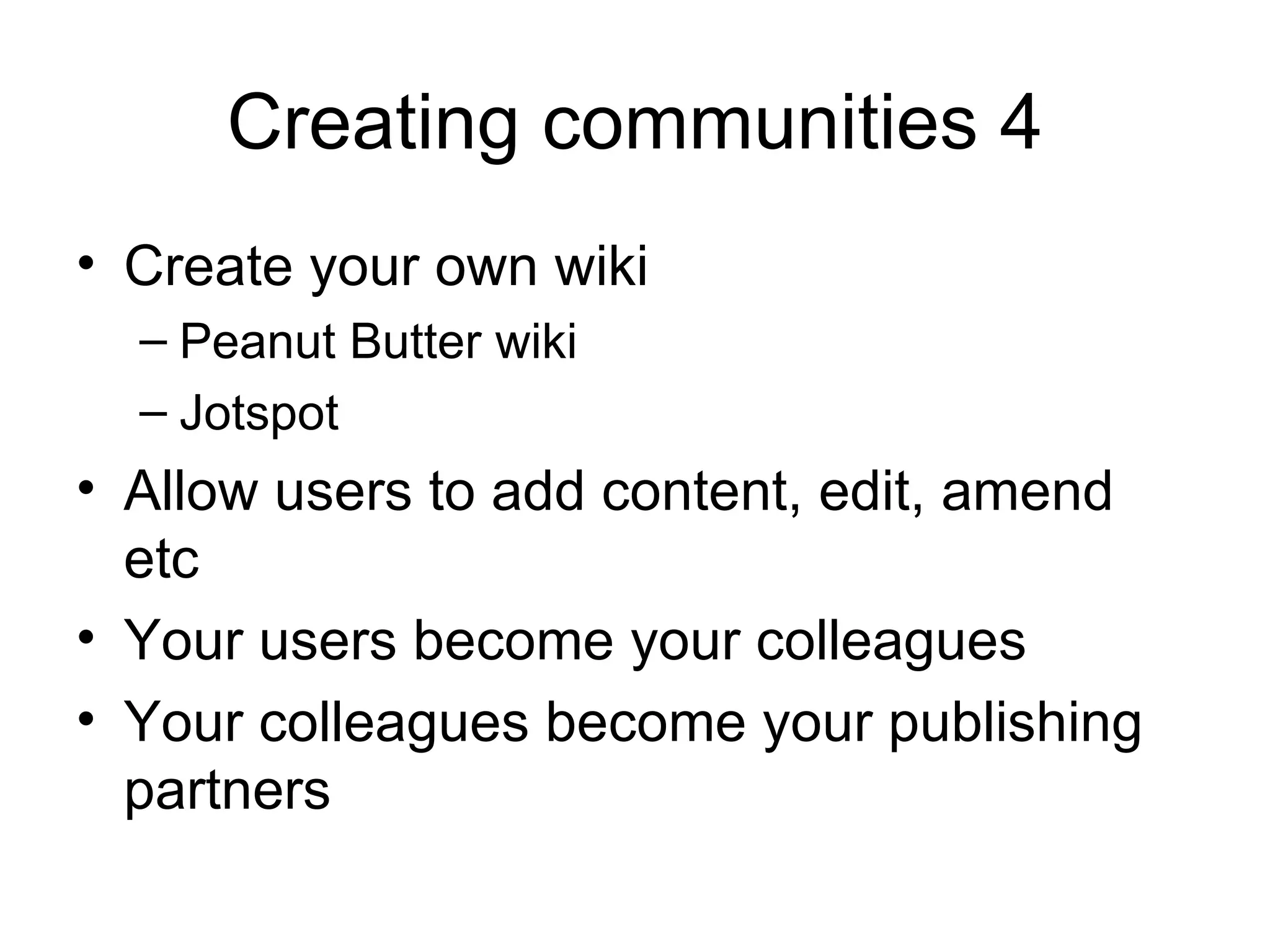 Creating communities 4 Create your own wiki Peanut Butter wiki Jotspot Allow users to add content, edit, amend etc Your users become your colleagues Your colleagues become your publishing partners 