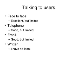 Talking to users Face to face Excellent, but limited Telephone Good, but limited Email Good, but limited Written I have no idea! 