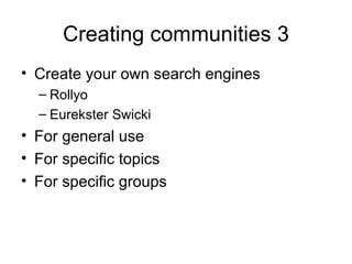 Creating communities 3 Create your own search engines Rollyo Eurekster Swicki For general use For specific topics For specific groups 