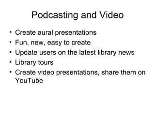 Podcasting and Video Create aural presentations Fun, new, easy to create Update users on the latest library news Library tours Create video presentations, share them on YouTube 