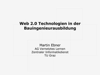 Web 2.0 Technologien in der Bauingenieurausbildung Martin Ebner AG Vernetztes Lernen Zentraler Informatikdienst TU Graz 