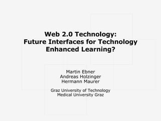 Web 2.0 Technology: Future Interfaces for Technology Enhanced Learning? Martin Ebner Andreas Holzinger Hermann Maurer Graz University of Technology Medical University Graz 