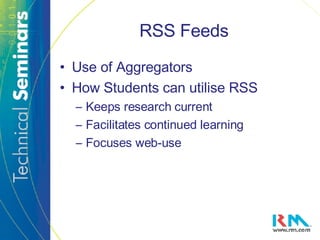 RSS Feeds Use of Aggregators How Students can utilise RSS Keeps research current Facilitates continued learning Focuses web-use 