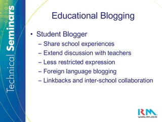Educational Blogging Student Blogger Share school experiences Extend discussion with teachers Less restricted expression Foreign language blogging Linkbacks and inter-school collaboration 