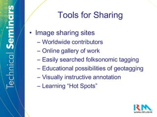 Tools for Sharing Image sharing sites Worldwide contributors Online gallery of work Easily searched folksonomic tagging Educational possibilities of geotagging Visually instructive annotation Learning “Hot Spots” 