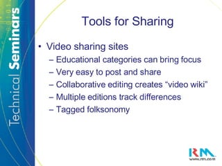 Tools for Sharing Video sharing sites Educational categories can bring focus Very easy to post and share Collaborative editing creates “video wiki” Multiple editions track differences Tagged folksonomy 
