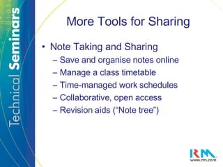 More Tools for Sharing Note Taking and Sharing Save and organise notes online Manage a class timetable Time-managed work schedules Collaborative, open access Revision aids (“Note tree”) 