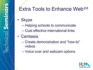 Extra Tools to Enhance Web   2.0 Skype Helping schools to communicate Cost effective international links Camtasia Create demonstration and “how-to” videos Voice over and webcam options 