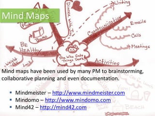 Mind Maps




Mind maps have been used by many PM to brainstorming,
collaborative planning and even documentation.

   Mi...