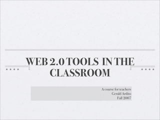 WEB 2.0 TOOLS IN THE
    CLASSROOM
             A course for teachers
                    Gerald Ardito
                        Fall 2007