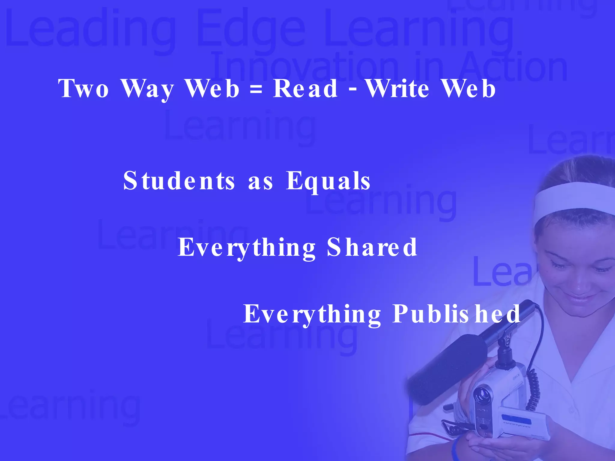 Two Way Web = Read - Write Web Students as Equals  Everything Shared Everything Published 