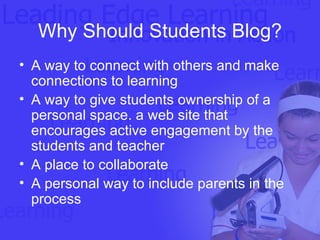 Why Should Students Blog? A way to connect with others and make connections to learning A way to give students ownership of a personal space. a web site that encourages active engagement by the students and teacher A place to collaborate A personal way to include parents in the process 