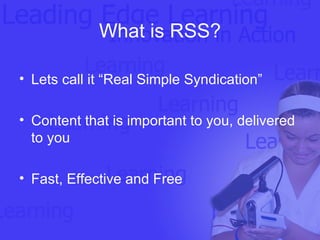 What is RSS? Lets call it “Real Simple Syndication” Content that is important to you, delivered to you Fast, Effective and Free   