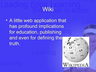 Wiki A little web application that has profound implications for education, publishing and even for defining the truth.   