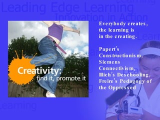 Everybody creates, the learning is  in the creating. Papert’s Constructionism, Siemens Connectivism, Illich’s Deschooling,  Freire’s Pedagogy of the Oppressed 