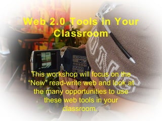 Web 2.0 Tools in Your Classroom This workshop will focus on the “New” read-write web and look at the many opportunities to use these web tools in your classroom.   
