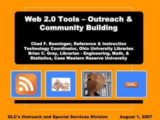 Web 2.0 Tools – Outreach & Community Building Chad F. Boeninger, Reference & Instruction Technology Coordinator, Ohio University Libraries Brian C. Gray, Librarian - Engineering, Math, & Statistics, Case Western Reserve University OLC's Outreach and Special Services Division August 1, 2007 