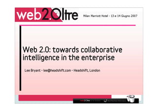 Web 2.0: towards collaborative
intelligence in the enterprise
Lee Bryant - lee@headshift.com - Headshift, London