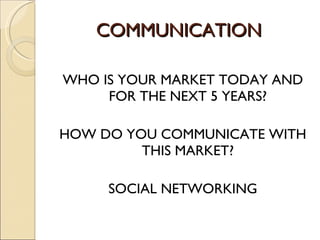 COMMUNICATION  WHO IS YOUR MARKET TODAY AND FOR THE NEXT 5 YEARS? HOW DO YOU COMMUNICATE WITH THIS MARKET? SOCIAL NETWORKING 
